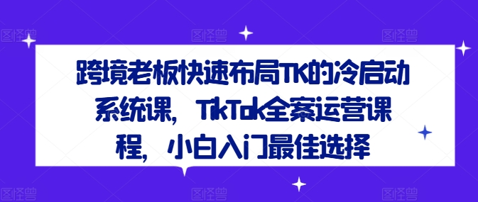 跨境老板快速布局TK的冷启动系统课，TikTok全案运营课程，小白入门最佳选择-识享社
