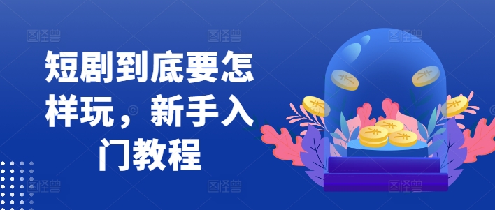 短剧到底要怎样玩，新手入门教程-识享社