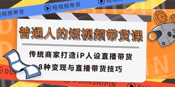 普通人的短视频带货课 传统商家打造iP人设直播带货 8种变现与直播带货技巧-识享社