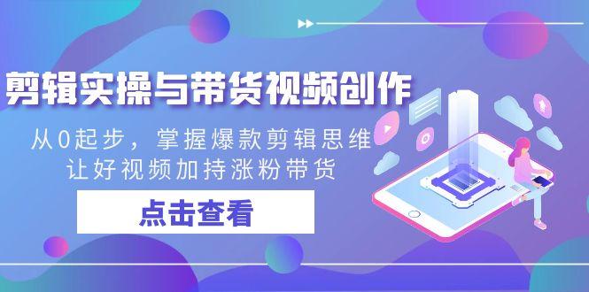 剪辑实操与带货视频创作，从0起步，掌握爆款剪辑思维，让好视频加持涨粉带货-识享社