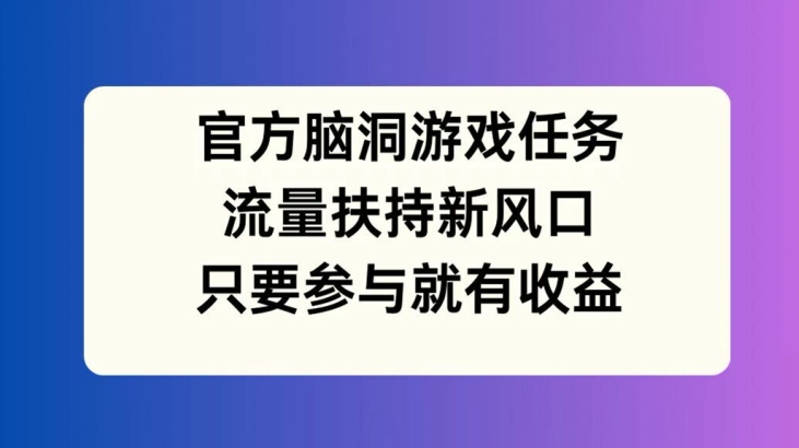官方脑洞游戏任务，流量扶持新风口，只要参与就有收益【揭秘】-识享社