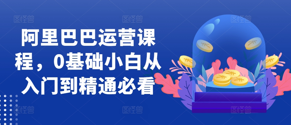 阿里巴巴运营课程，0基础小白从入门到精通必看-识享社