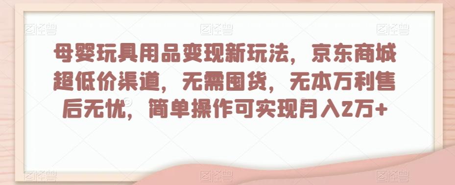母婴玩具用品变现新玩法，京东商城超低价渠道，简单操作可实现月入2万+【揭秘】-识享社