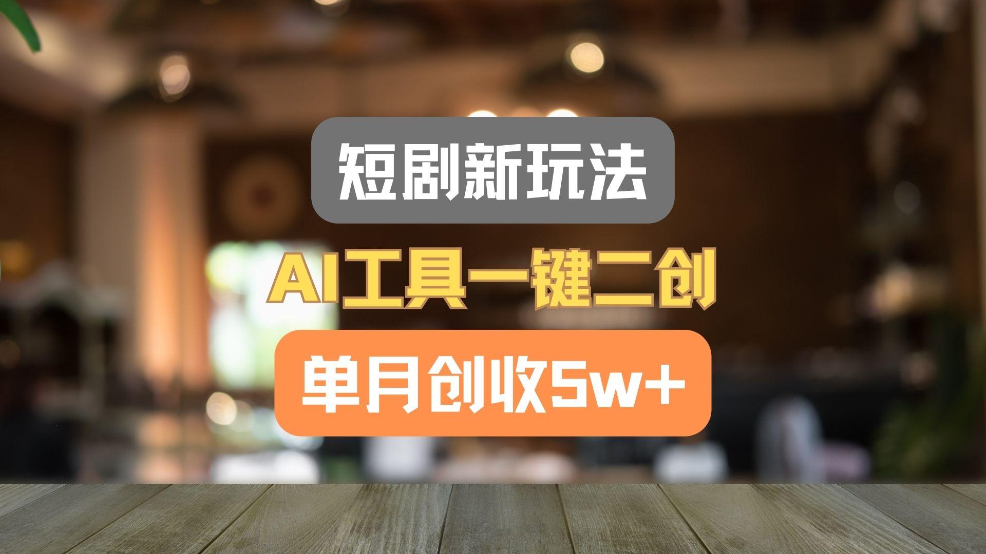 短剧新玩法,AI工具一键二创,单月创收5w+!-识享社