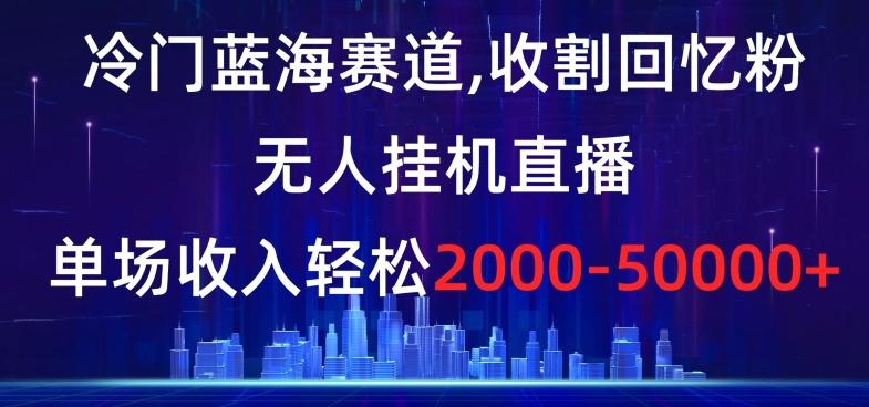 冷门蓝海赛道,收割回忆粉,无人挂机直播,单场收入轻松2000-5w+【揭秘】-识享社