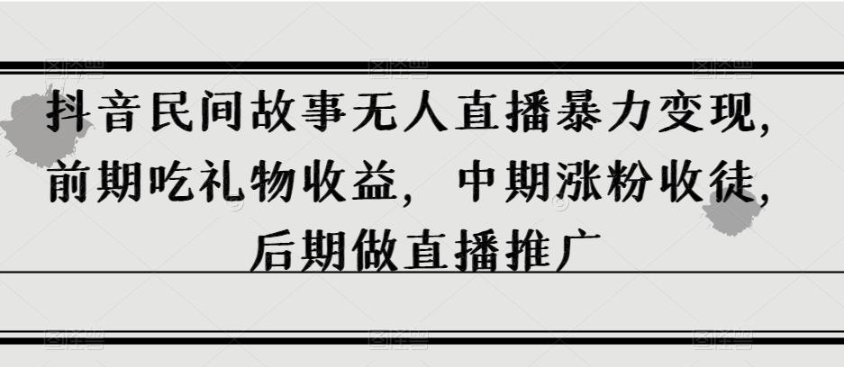抖音民间故事无人直播暴力变现,前期吃礼物收益,中期涨粉收徒,后期做直播推广【揭秘】-识享社