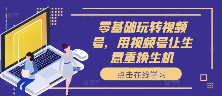 零基础玩转视频号，用视频号让生意重焕生机-识享社