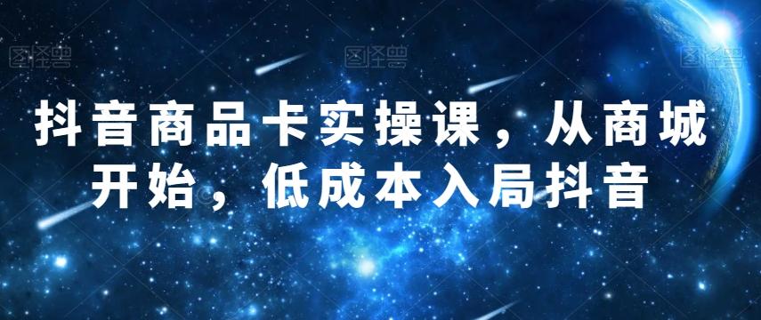 抖音商品卡实操课,从商城开始,低成本入局抖音-识享社