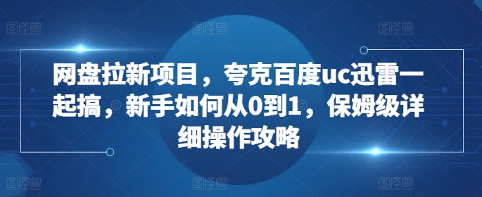 网盘拉新项目,夸克百度uc迅雷一起搞,新手如何从0到1,保姆级详细操作攻略-识享社
