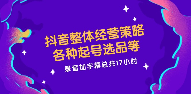 抖音整体经营策略，各种起号选品等  录音加字幕总共17小时-识享社