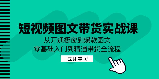 短视频图文带货实战课：从开通橱窗到爆款图文，零基础入门到精通带货-识享社