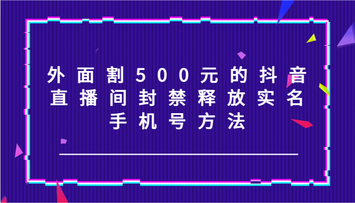 外面割500元的抖音直播间封禁释放实名/手机号方法！-识享社