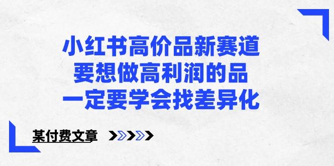 某公众号付费文章-小红书高价品新赛道,要想做高利润的品,一定要学会找差异化!-识享社