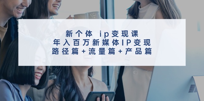 新个体ip变现课,年入百万新媒体IP变现,路径篇+流量篇+产品篇-识享社