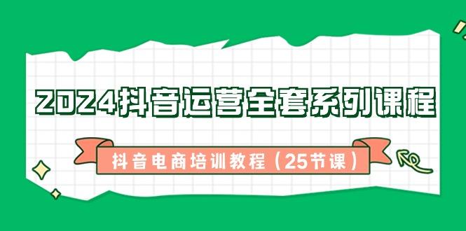 2024抖音运营全套系列课程-抖音电商培训教程(25节课)-识享社