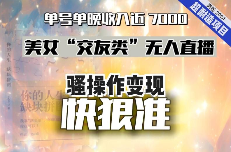 美女“交友类”无人直播，变现快、狠、准，单号单晚收入近7000。2024，超耐造“男粉”变现项目-识享社
