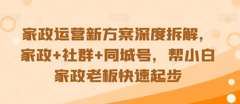 家政运营新方案深度拆解，家政+社群+同城号，帮小白家政老板快速起步-识享社