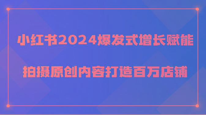 小红书2024爆发式增长赋能，拍摄原创内容打造百万店铺！-识享社