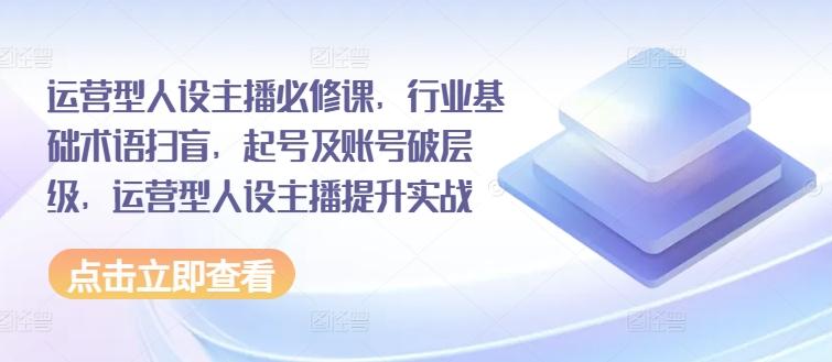 运营型人设主播必修课,行业基础术语扫盲,起号及账号破层级,运营型人设主播提升实战-识享社