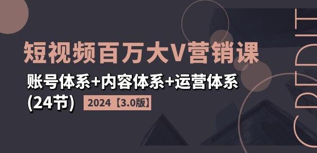 2024短视频百万大V营销课【3.0版】账号体系+内容体系+运营体系(24节)-识享社