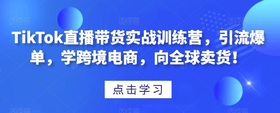 TikTok直播带货实战训练营,引流爆单,学跨境电商,向全球卖货!-识享社