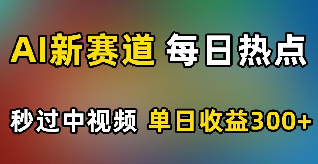 AI新赛道，每日热点，秒过中视频，单日收益300+【揭秘】-识享社