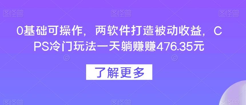 0基础可操作，两软件打造被动收益，CPS冷门玩法一天躺赚赚476.35元-识享社