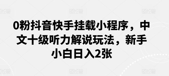 0粉抖音快手挂载小程序，中文十级听力解说玩法，新手小白日入2张-识享社