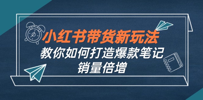 小红书带货新玩法【9月课程】教你如何打造爆款笔记,销量倍增(无水印-识享社
