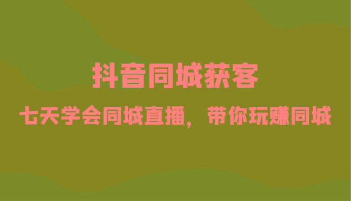 抖音同城获客-七天学会同城直播，带你玩赚同城(34节课)-识享社