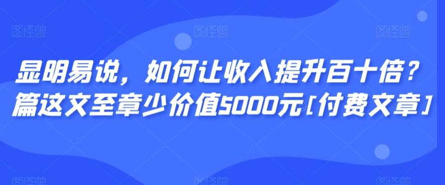 显明易说，如何让收入提升百十倍？‮篇这‬文‮至章‬少价值5000元[付费文章]-识享社