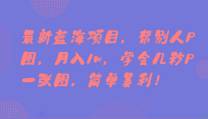 最新蓝海项目，帮别人P图，月入1w，学会几秒P一张图，简单暴利！-识享社