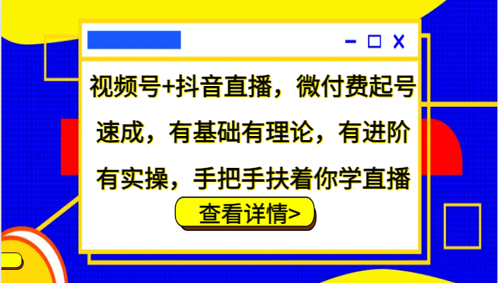 视频号+抖音直播,微付费起号速成,有基础有理论,有进阶有实操,手把手扶着你学直播-识享社