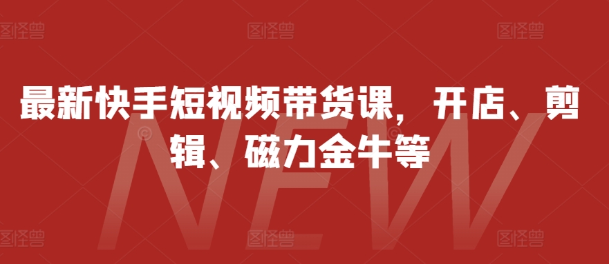 最新快手短视频带货课,开店、剪辑、磁力金牛等-识享社