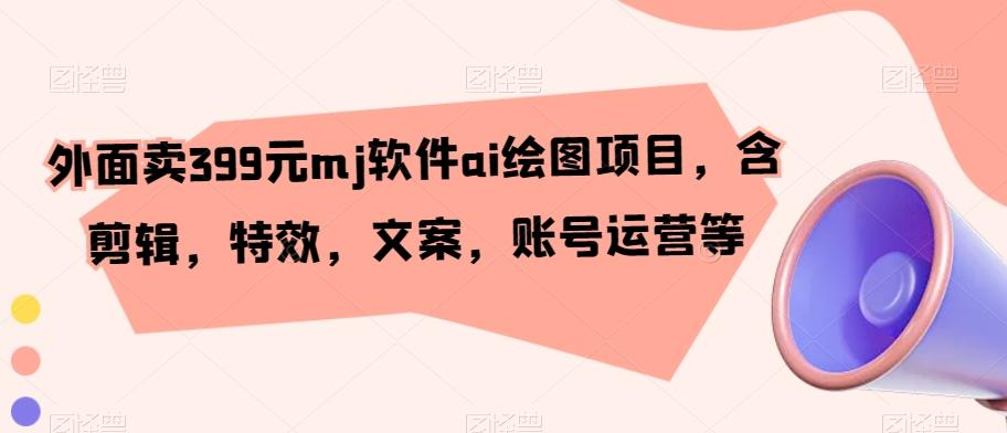 外面卖399元mj软件ai绘图项目，含剪辑，特效，文案，账号运营等-识享社