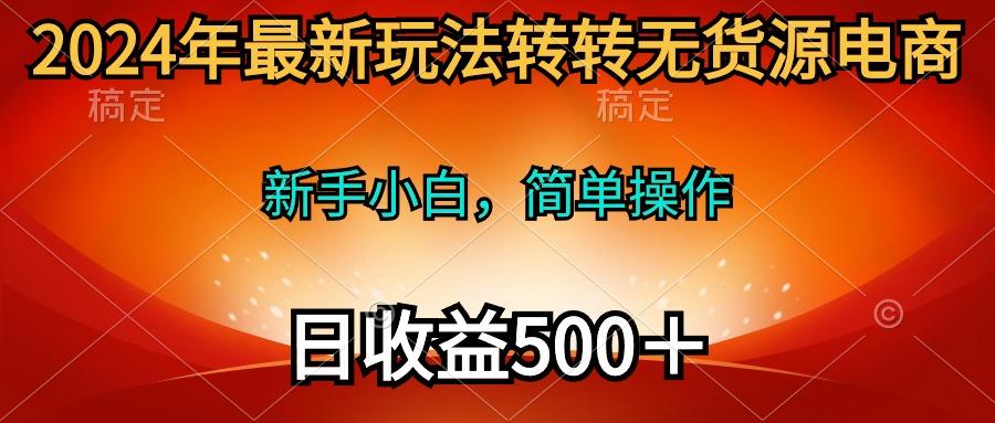 (10003期)2024年最新玩法转转无货源电商，新手小白 简单操作，长期稳定 日收入500＋-识享社