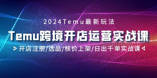 2024Temu跨境开店运营实战课，开店注册/选品/核价上架/日出千单实战课-识享社