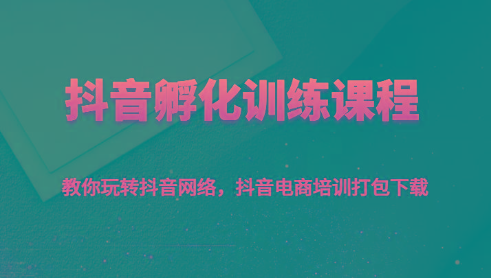 抖音孵化训练课程-教你玩转抖音网络,抖音电商培训打包下载-识享社