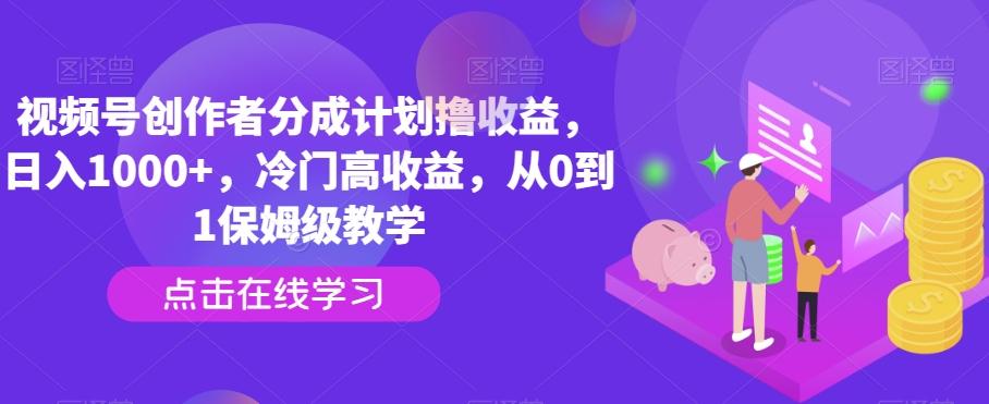 视频号创作者分成计划撸收益，日入1000+，冷门高收益，从0到1保姆级教学-识享社