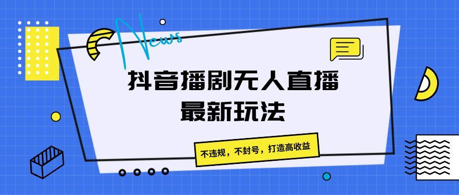 抖音播剧无人直播最新玩法，不违规，不封号，打造高收益-识享社