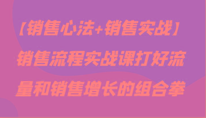 【销售心法+销售实战】销售流程实战课打好流量和销售增长的组合拳-识享社