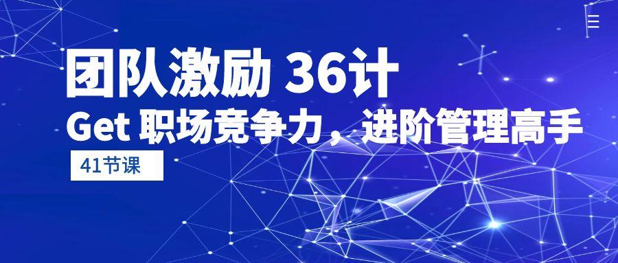 (10033期)团队激励 36计-Get 职场竞争力，进阶管理高手(41节课)-识享社