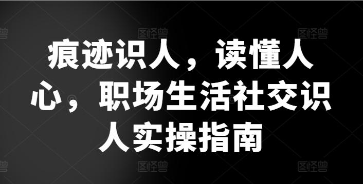 痕迹识人，读懂人心，​职场生活社交识人实操指南-识享社