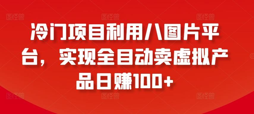 冷门项目利用八图片平台,实现全目动卖虚拟产品日赚100+【揭秘】-识享社