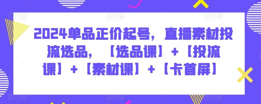 2024单品正价起号，直播素材投流选品，【选品课】+【投流课】+【素材课】+【卡首屏】-识享社