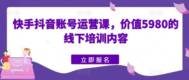 快手抖音账号运营课，价值5980的线下培训内容-识享社