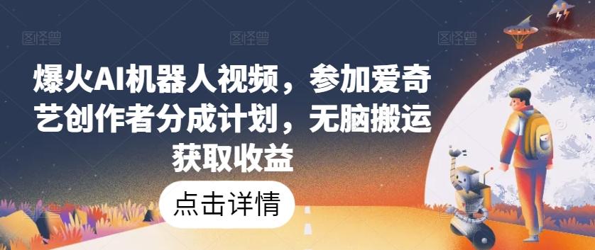 爆火AI机器人视频，参加爱奇艺创作者分成计划，无脑搬运获取收益【揭秘】-识享社