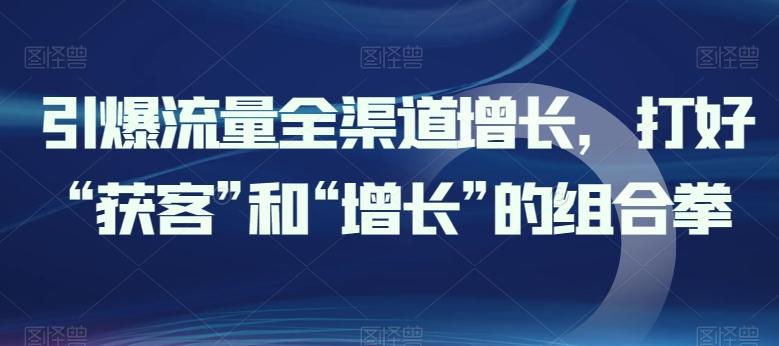 引爆流量全渠道增长,打好“获客”和“增长”的组合拳-识享社