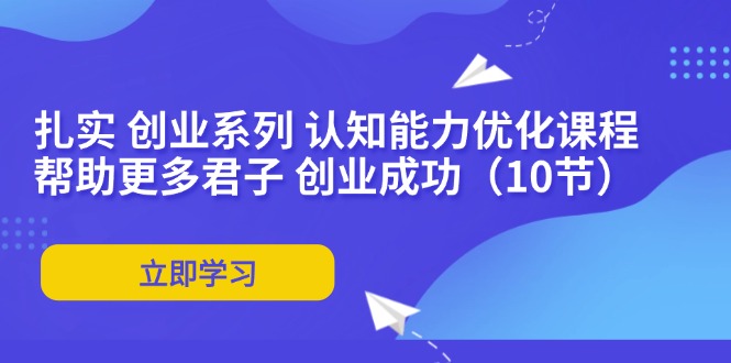 扎实 创业系列 认知能力优化课程：帮助更多君子 创业成功(10节-识享社
