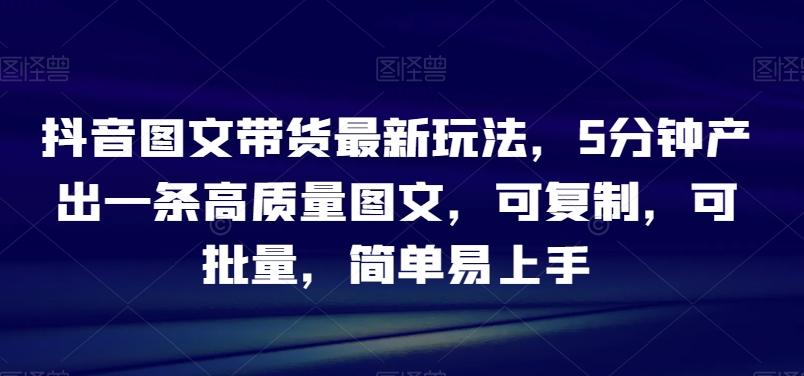 抖音图文带货最新玩法，5分钟产出一条高质量图文，可复制，可批量，简单易上手【揭秘】-识享社